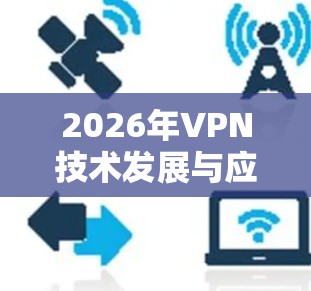 2026年VPN技术发展与应用趋势分析 2026年VPN技术发展与应用趋势分析