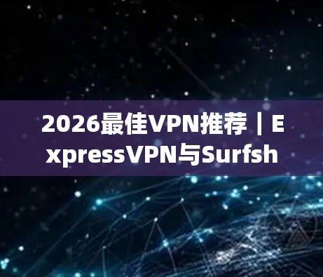 2026最佳VPN推荐｜ExpressVPN与Surfshark功能比较
