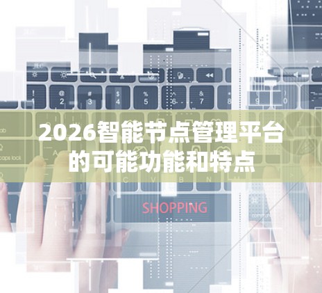 2026智能节点管理平台的可能功能和特点 2026智能节点管理平台的可能功能和特点