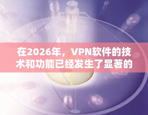 在2026年,VPN软件的技术和功能已经发生了显著的进步,满足了不同用户群体的多样化需求。以下是对几款主流VPN软件的详细评测 在2026年,VPN软件的技术和功能已经发生了显著的进步,满足了不同用户群体的多样化需求。以下是对几款主流VPN软件的详细评测