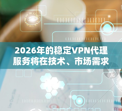 2026年的稳定VPN代理服务将在技术、市场需求、服务提供商、监管环境、用户需求等方面展现出显著的发展。以下是对这一年的VPN代理服务的详细分析 2026年的稳定VPN代理服务将在技术、市场需求、服务提供商、监管环境、用户需求等方面展现出显著的发展。以下是对这一年的VPN代理服务的详细分析