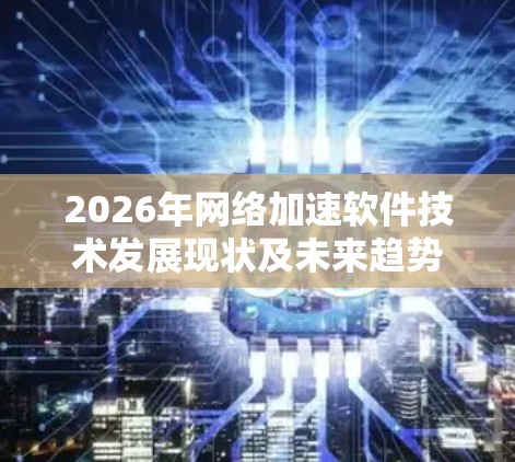 2026年网络加速软件技术发展现状及未来趋势 2026年网络加速软件技术发展现状及未来趋势
