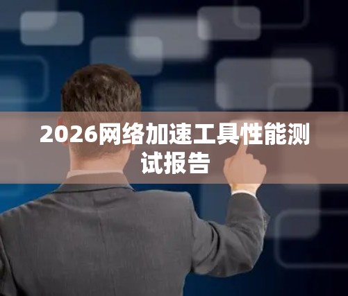 2026网络加速工具性能测试报告 2026网络加速工具性能测试报告