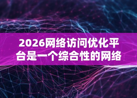 2026网络访问优化平台是一个综合性的网络管理工具,旨在帮助用户优化网络性能,提升用户体验。以下是对该平台的详细分析 2026网络访问优化平台是一个综合性的网络管理工具,旨在帮助用户优化网络性能,提升用户体验。以下是对该平台的详细分析