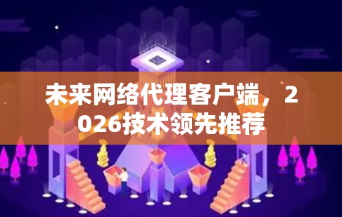 未来网络代理客户端,2026技术领先推荐 未来网络代理客户端,2026技术领先推荐