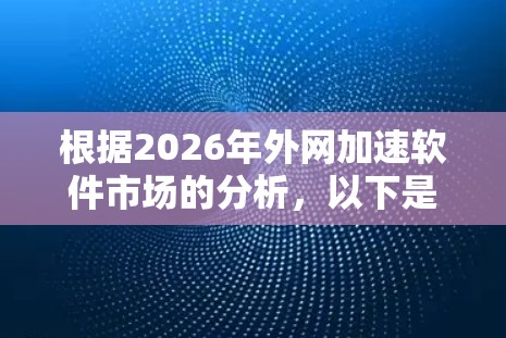 根据2026年外网加速软件市场的分析,以下是对主要供应商及其产品的排名和特点 根据2026年外网加速软件市场的分析,以下是对主要供应商及其产品的排名和特点