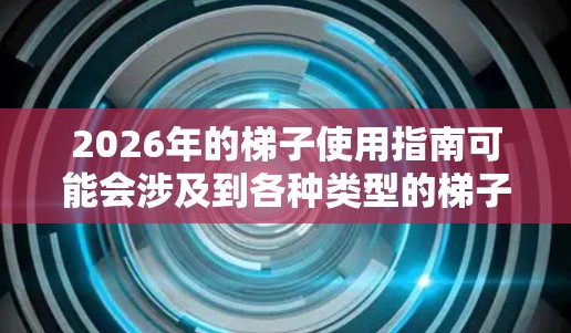 2026年的梯子使用指南可能会涉及到各种类型的梯子,包括机械臂、智能梯子、工业升降设备等。以下是一些可能的使用指南内容 2026年的梯子使用指南可能会涉及到各种类型的梯子,包括机械臂、智能梯子、工业升降设备等。以下是一些可能的使用指南内容