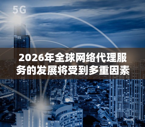 2026年全球网络代理服务的发展将受到多重因素影响,形成了一定的趋势和挑战。以下是对这一市场的详细分析 2026年全球网络代理服务的发展将受到多重因素影响,形成了一定的趋势和挑战。以下是对这一市场的详细分析