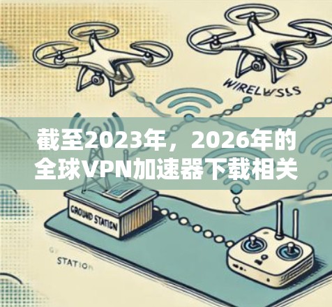 截至2023年,2026年的全球VPN加速器下载相关信息尚不明确,因为VPN技术和市场在未来三年内可能会有所变化。不过,以下是一些关于全球VPN加速器的基本信息和建议,供你参考 截至2023年,2026年的全球VPN加速器下载相关信息尚不明确,因为VPN技术和市场在未来三年内可能会有所变化。不过,以下是一些关于全球VPN加速器的基本信息和建议,供你参考