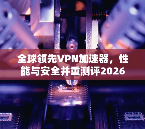 全球领先VPN加速器,性能与安全并重测评2026 全球领先VPN加速器,性能与安全并重测评2026