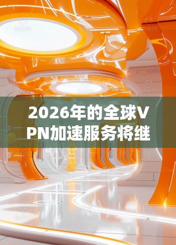 2026年的全球VPN加速服务将继续发展,随着技术的进步和用户需求的变化,未来全球VPN服务将更加智能化、安全化和高效化。以下是一些可能的发展趋势和特点 2026年的全球VPN加速服务将继续发展,随着技术的进步和用户需求的变化,未来全球VPN服务将更加智能化、安全化和高效化。以下是一些可能的发展趋势和特点