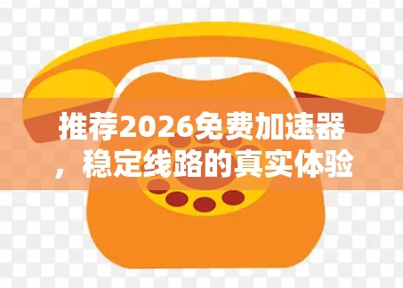 推荐2026免费加速器,稳定线路的真实体验 推荐2026免费加速器,稳定线路的真实体验