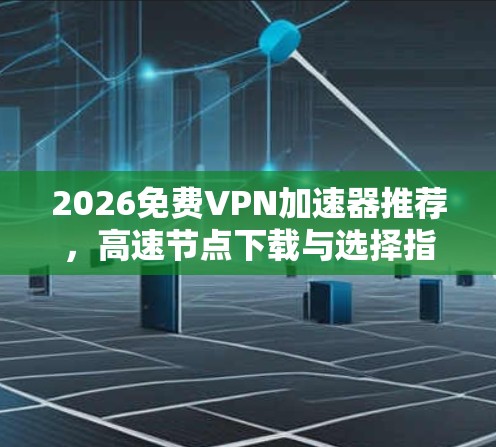 2026免费VPN加速器推荐,高速节点下载与选择指南 2026免费VPN加速器推荐,高速节点下载与选择指南