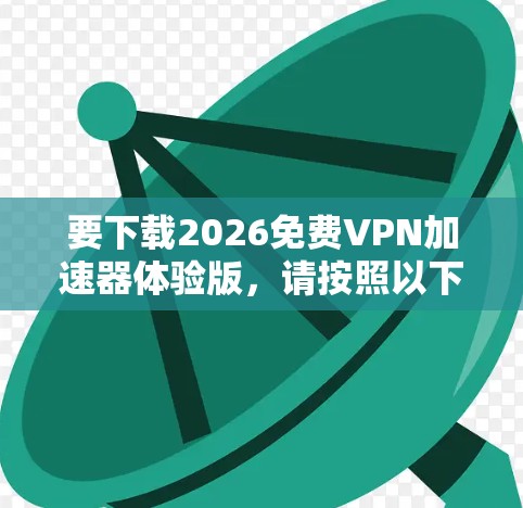 要下载2026免费VPN加速器体验版,请按照以下步骤操作 要下载2026免费VPN加速器体验版,请按照以下步骤操作