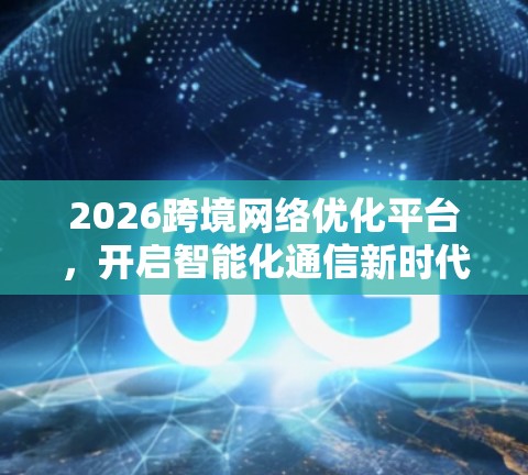 2026跨境网络优化平台,开启智能化通信新时代 2026跨境网络优化平台,开启智能化通信新时代