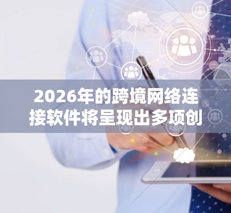 2026年的跨境网络连接软件将呈现出多项创新和进步,主要体现在以下几个方面 2026年的跨境网络连接软件将呈现出多项创新和进步,主要体现在以下几个方面