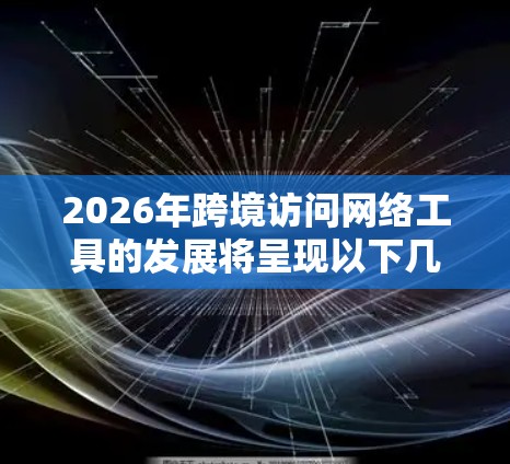 2026年跨境访问网络工具的发展将呈现以下几个关键特点 2026年跨境访问网络工具的发展将呈现以下几个关键特点