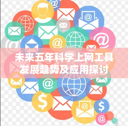 未来五年科学上网工具发展趋势及应用探讨 未来五年科学上网工具发展趋势及应用探讨