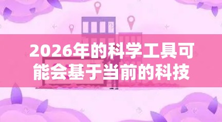 2026年的科学工具可能会基于当前的科技发展趋势,进一步推动科学研究、技术创新和工业应用。以下是一些可能出现在2026年的科学工具的预测和想象 2026年的科学工具可能会基于当前的科技发展趋势,进一步推动科学研究、技术创新和工业应用。以下是一些可能出现在2026年的科学工具的预测和想象