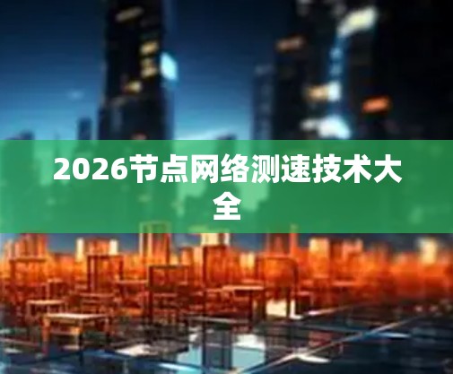 2026节点网络测速技术大全 2026节点网络测速技术大全