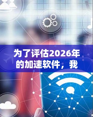 为了评估2026年的加速软件,我们可以从以下几个关键方面进行分析和测试 为了评估2026年的加速软件,我们可以从以下几个关键方面进行分析和测试