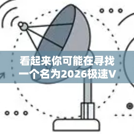 看起来你可能在寻找一个名为2026极速VPN网络助手的工具或服务。如果你指的是一个虚构的或未来产品,或者是某个特定功能的VPN工具,以下是一些可能相关的信息和建议 看起来你可能在寻找一个名为2026极速VPN网络助手的工具或服务。如果你指的是一个虚构的或未来产品,或者是某个特定功能的VPN工具,以下是一些可能相关的信息和建议