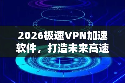 2026极速VPN加速软件,打造未来高速通信解决方案 2026极速VPN加速软件,打造未来高速通信解决方案