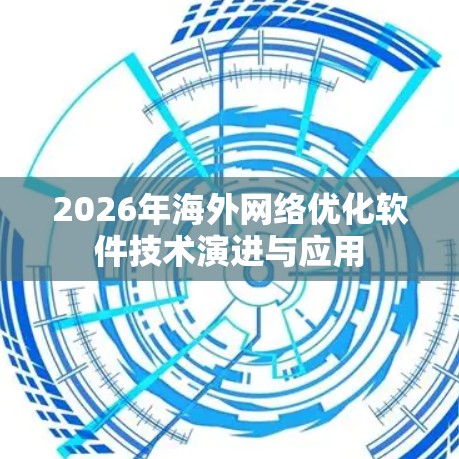 2026年海外网络优化软件技术演进与应用 2026年海外网络优化软件技术演进与应用