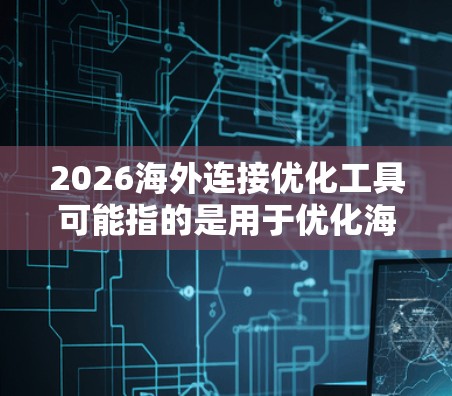 2026海外连接优化工具可能指的是用于优化海外网络连接、监控、分析或管理的工具和技术。以下是一些可能相关的工具和方法,供你参考 2026海外连接优化工具可能指的是用于优化海外网络连接、监控、分析或管理的工具和技术。以下是一些可能相关的工具和方法,供你参考