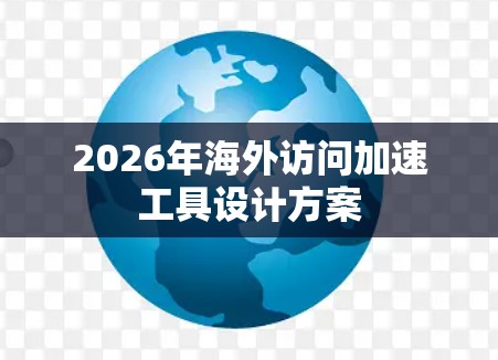 2026年海外访问加速工具设计方案 2026年海外访问加速工具设计方案