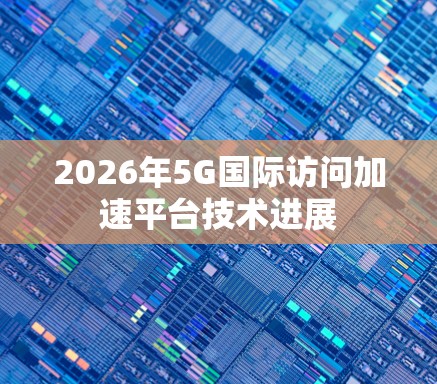 2026年5G国际访问加速平台技术进展 2026年5G国际访问加速平台技术进展