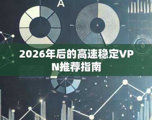 2026年后的高速稳定VPN推荐指南 2026年后的高速稳定VPN推荐指南