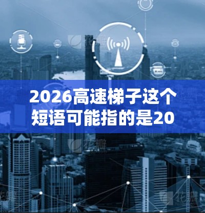 2026高速梯子这个短语可能指的是2026年以后高速公路建设项目中的一部分,或者是某种特定的技术或结构设计。然而,目前没有确切的信息表明2026年有特定的高速梯子项目 2026高速梯子这个短语可能指的是2026年以后高速公路建设项目中的一部分,或者是某种特定的技术或结构设计。然而,目前没有确切的信息表明2026年有特定的高速梯子项目