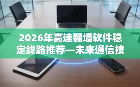 2026年高速翻墙软件稳定线路推荐—未来通信技术的创新实践