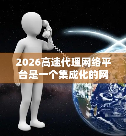 2026高速代理网络平台是一个集成化的网络管理解决方案,旨在为用户提供高效、安全的网络代理服务。以下是对该平台的详细分析和操作指南 2026高速代理网络平台是一个集成化的网络管理解决方案,旨在为用户提供高效、安全的网络代理服务。以下是对该平台的详细分析和操作指南