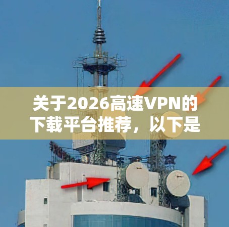关于2026高速VPN的下载平台推荐,以下是一些建议的渠道 关于2026高速VPN的下载平台推荐,以下是一些建议的渠道