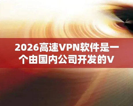 2026高速VPN软件是一个由国内公司开发的VPN解决方案,旨在为用户提供高效、安全的网络连接服务。以下是对该软件的详细分析和建议 2026高速VPN软件是一个由国内公司开发的VPN解决方案,旨在为用户提供高效、安全的网络连接服务。以下是对该软件的详细分析和建议