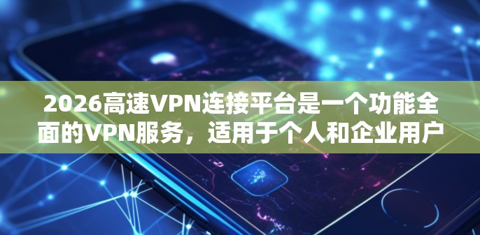2026高速VPN连接平台是一个功能全面的VPN服务,适用于个人和企业用户,提供安全连接、隐私保护和高性能的网络访问。以下是对该平台的详细分析和总结 2026高速VPN连接平台是一个功能全面的VPN服务,适用于个人和企业用户,提供安全连接、隐私保护和高性能的网络访问。以下是对该平台的详细分析和总结