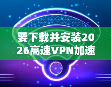 要下载并安装2026高速VPN加速软件,请按照以下步骤操作 要下载并安装2026高速VPN加速软件,请按照以下步骤操作