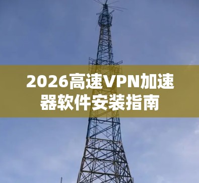 2026高速VPN加速器软件安装指南 2026高速VPN加速器软件安装指南