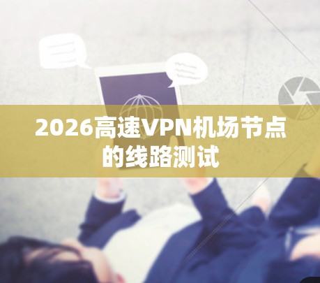 2026高速VPN机场节点的线路测试 2026高速VPN机场节点的线路测试