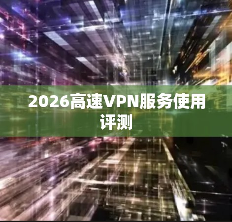2026高速VPN服务使用评测 2026高速VPN服务使用评测