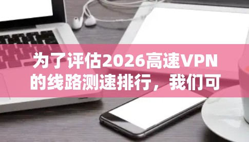 为了评估2026高速VPN的线路测速排行,我们可以按照以下步骤进行测试和分析 为了评估2026高速VPN的线路测速排行,我们可以按照以下步骤进行测试和分析