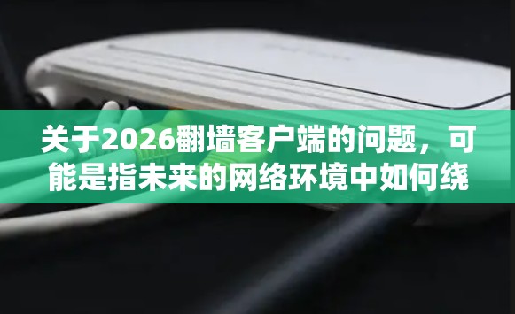 关于2026翻墙客户端的问题，可能是指未来的网络环境中如何绕过网络限制访问互联网。然而，截至2023年，翻墙客户端的技术和工具已经非常成熟，未来几年的发展可能会有更多的工具和改进