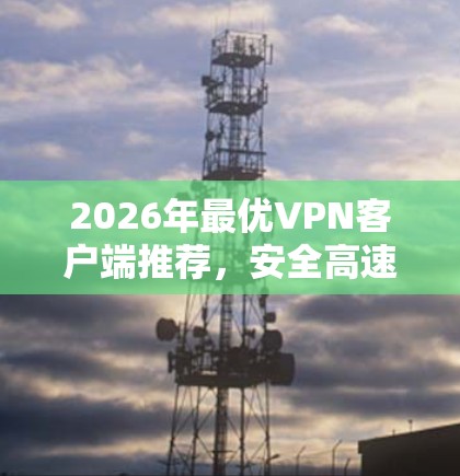 2026年最优VPN客户端推荐,安全高速上网必备 2026年最优VPN客户端推荐,安全高速上网必备