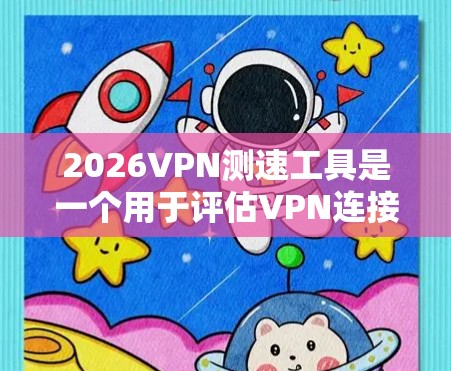 2026VPN测速工具是一个用于评估VPN连接速度、带宽、延迟和稳定性的工具。以下是对该工具的详细分析 2026VPN测速工具是一个用于评估VPN连接速度、带宽、延迟和稳定性的工具。以下是对该工具的详细分析
