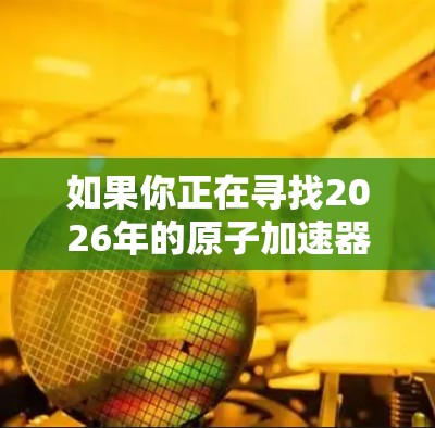 如果你正在寻找2026年的原子加速器下载资源,以下是一些建议和步骤,帮助你找到相关的信息和资源 如果你正在寻找2026年的原子加速器下载资源,以下是一些建议和步骤,帮助你找到相关的信息和资源