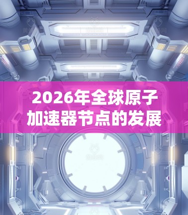 2026年全球原子加速器节点的发展预测如下 2026年全球原子加速器节点的发展预测如下