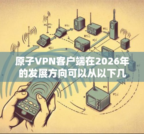 原子VPN客户端在2026年的发展方向可以从以下几个方面进行规划和优化 原子VPN客户端在2026年的发展方向可以从以下几个方面进行规划和优化
