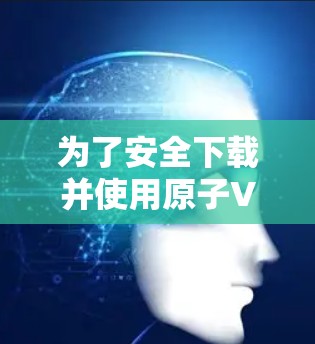 为了安全下载并使用原子VPN APK,请按照以下步骤操作 为了安全下载并使用原子VPN APK,请按照以下步骤操作